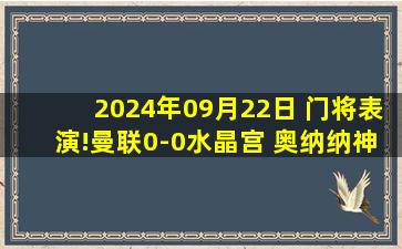 2024年09月22日 门将表演!曼联0-0水晶宫 奥纳纳神奇2连扑迪恩-亨德森战旧主7扑救